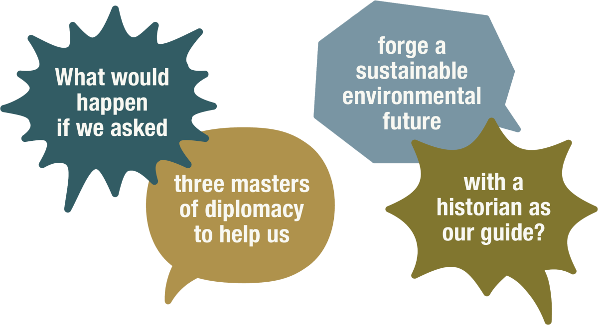 What Would happen if we asked three masters of diplomacy to help us forge a sustainable environmental future with a historian as our guide?