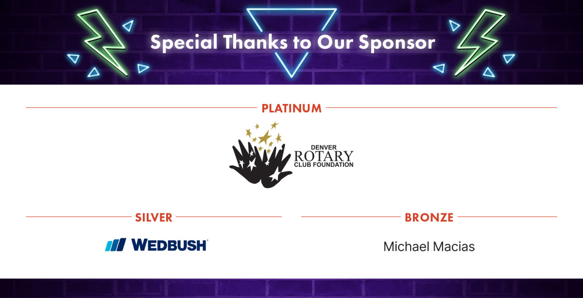 Special Thanks to our Sponsors: Platinum Denver Rotary Club Foundation, Silver: Wedbush, Bronze: Michael Macias.