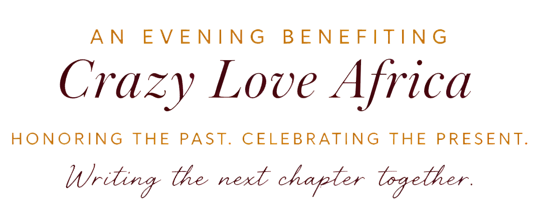 Event Description: An Evening Benefiting Crazy Love Africa. Honoring the Past. Celebrating the Present. Writing the next chapter together.